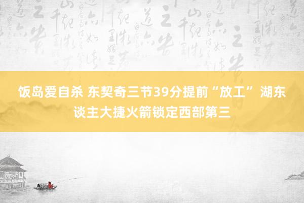 饭岛爱自杀 东契奇三节39分提前“放工” 湖东谈主大捷火箭锁定西部第三