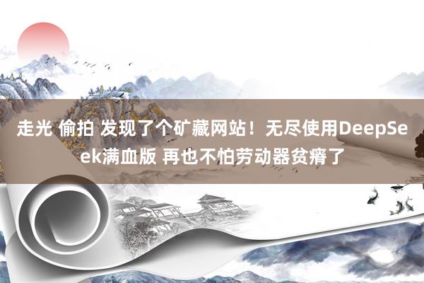 走光 偷拍 发现了个矿藏网站！无尽使用DeepSeek满血版 再也不怕劳动器贫瘠了