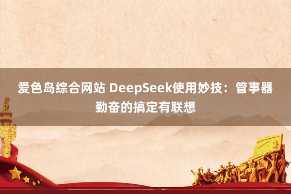爱色岛综合网站 DeepSeek使用妙技：管事器勤奋的搞定有联想