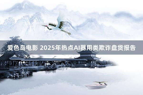 爱色岛电影 2025年热点AI器用类欺诈盘货报告