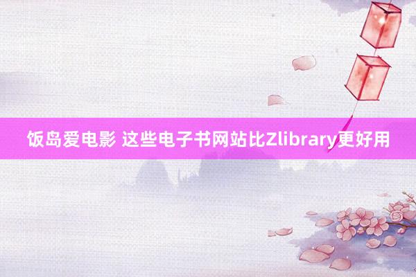 饭岛爱电影 这些电子书网站比Zlibrary更好用