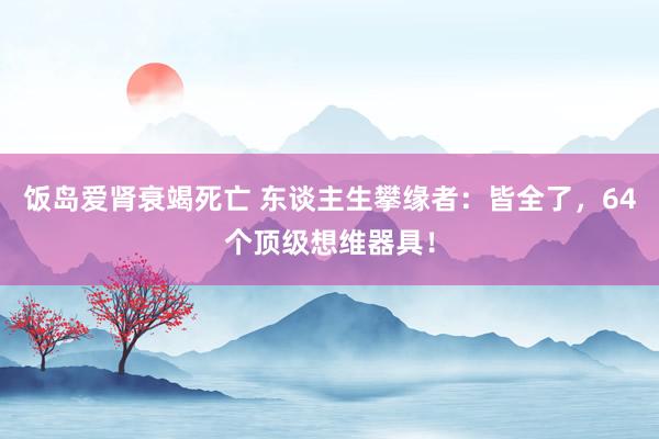 饭岛爱肾衰竭死亡 东谈主生攀缘者：皆全了，64个顶级想维器具！