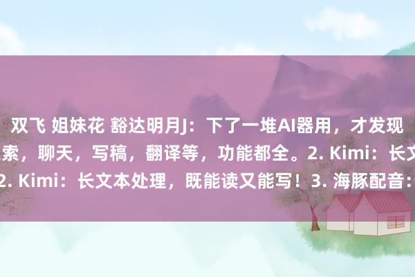 双飞 姐妹花 豁达明月J:下了一堆AI器用,才发现这些神器: 1. 豆包:搜索,聊天,写稿,翻译等,功能都全。2. Kimi:长文本处理,既能读又能写!3. 海豚配音:包含300...
