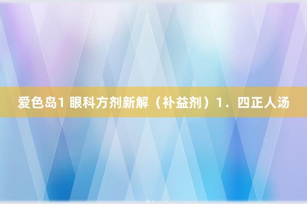 爱色岛1 眼科方剂新解（补益剂）1．四正人汤