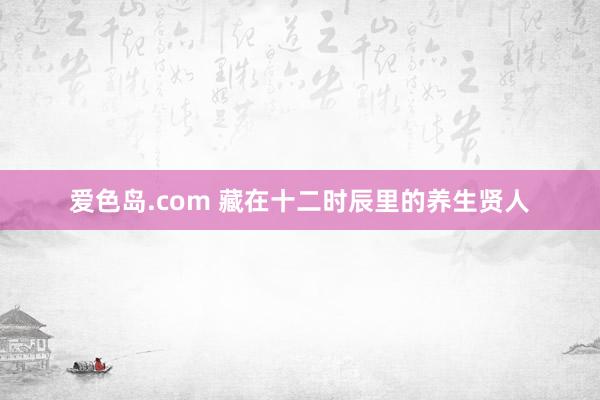 爱色岛.com 藏在十二时辰里的养生贤人