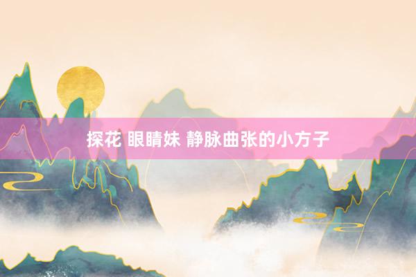 探花 眼睛妹 静脉曲张的小方子