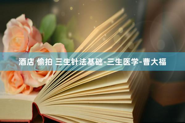 酒店 偷拍 三生针法基础-三生医学-曹大福