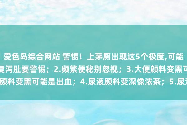 爱色岛综合网站 警惕！上茅厕出现这5个极度，可能示意肝脏变硬了：1.反复泻肚要警惕；2.频繁便秘别忽视；3.大便颜料变黑可能是出血；4.尿液颜料变深像浓茶；5.尿液气息倏得加剧；