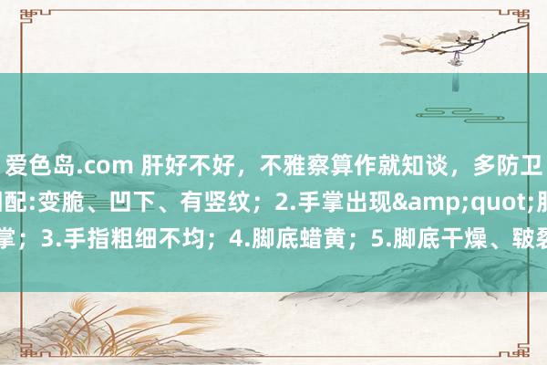 爱色岛.com 肝好不好，不雅察算作就知谈，多防卫这6个症状：1.指甲相配:变脆、凹下、有竖纹；2.手掌出现&quot;肝掌；3.手指粗细不均；4.脚底蜡黄；5.脚底干燥、皲裂，以至脱皮；6.足部浮肿