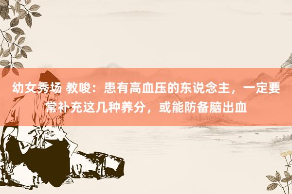 幼女秀场 教唆：患有高血压的东说念主，一定要常补充这几种养分，或能防备脑出血