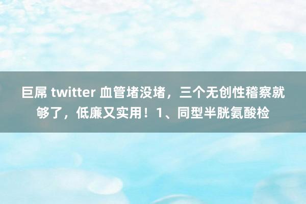 巨屌 twitter 血管堵没堵,三个无创性稽察就够了,低廉又实用!1、同型半胱氨酸检