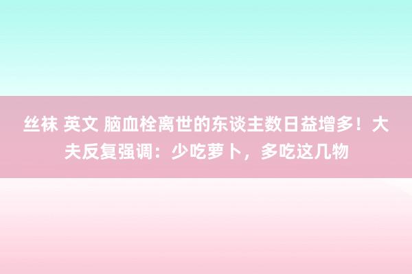 丝袜 英文 脑血栓离世的东谈主数日益增多！大夫反复强调：少吃萝卜，多吃这几物