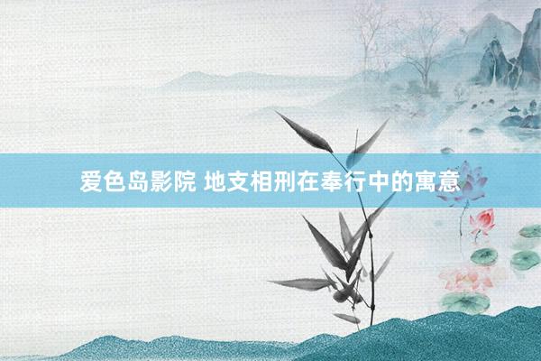 爱色岛影院 地支相刑在奉行中的寓意
