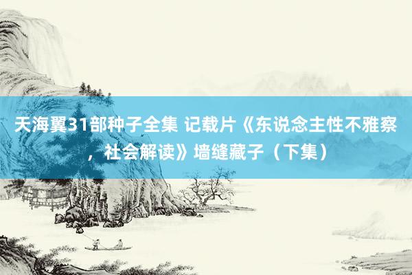 天海翼31部种子全集 记载片《东说念主性不雅察，社会解读》墙缝藏子（下集）